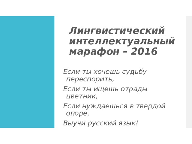  Лингвистический интеллектуальный  марафон – 2016   Если ты хочешь судьбу переспорить, Если ты ищешь отрады цветник, Если нуждаешься в твердой опоре, Выучи русский язык! 