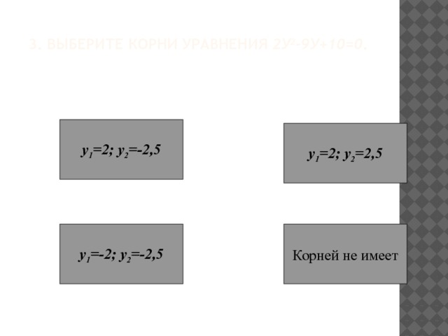 3. Выберите корни уравнения 2у 2 -9у+10=0 . у 1 =2; у 2 =-2,5 у 1 =2; у 2 =2,5 Корней не имеет у 1 =-2; у 2 =-2,5 