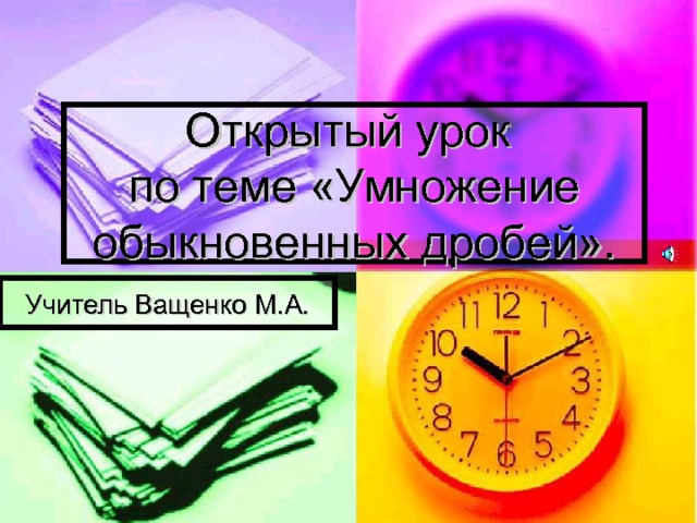 Открытый урок  по теме «Умножение обыкновенных дробей». Учитель Ващенко М.А. 