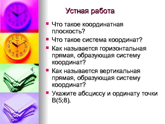 Устная работа Что такое координатная плоскость? Что такое система координат? Как называется горизонтальная прямая, образующая систему координат? Как называется вертикальная прямая, образующая систему координат? Укажите абсциссу и ординату точки В(5;8).   