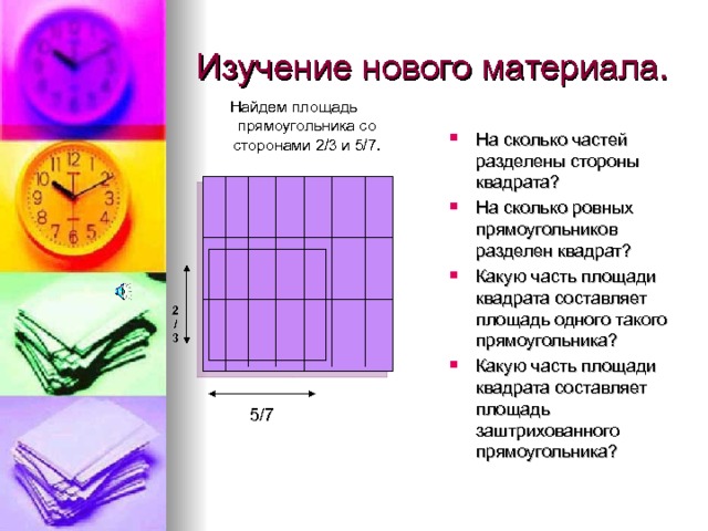 Найдем площадь прямоугольника со сторонами 2/3 и 5/7. На сколько частей разделены стороны квадрата? На сколько ровных прямоугольников разделен квадрат? Какую часть площади квадрата составляет площадь одного такого прямоугольника? Какую часть площади квадрата составляет площадь заштрихованного прямоугольника?  2/3 