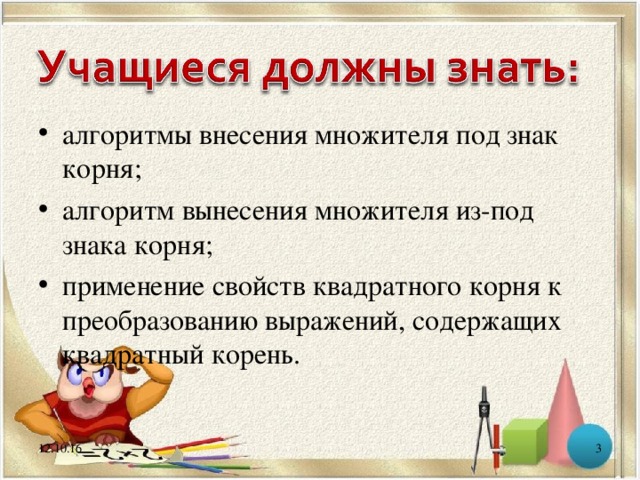 алгоритмы внесения множителя под знак корня; алгоритм вынесения множителя из-под знака корня; применение свойств квадратного корня к преобразованию выражений, содержащих квадратный корень.