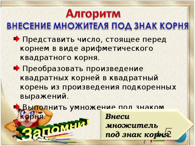 Представить число, стоящее перед корнем в виде арифметического квадратного корня.  Преобразовать произведение квадратных корней в квадратный корень из произведения подкоренных выражений.  Выполнить умножение под знаком корня.