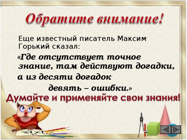 Еще известный писатель Максим Горький сказал:  «Где отсутствует точное знание, там действуют догадки,  а из десяти догадок  девять – ошибки .»