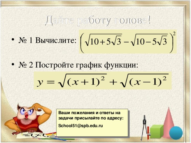 Дайте работу голове! № 1 Вычислите: № 2 Постройте график функции: Ваши пожелания и ответы на задачи присылайте по адресу: School51@spb.edu.ru