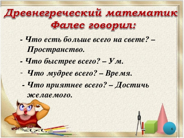 - Что есть больше всего на свете? – Пространство. - Что быстрее всего? – Ум. Что мудрее всего? – Время.  - Что приятнее всего? – Достичь желаемого.  12.10.16 5