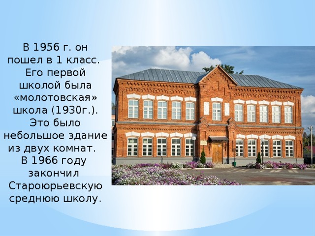 В 1956 г. он пошел в 1 класс.  Его первой школой была «молотовская» школа (1930г.). Это было небольшое здание из двух комнат.  В 1966 году закончил Староюрьевскую среднюю школу.   