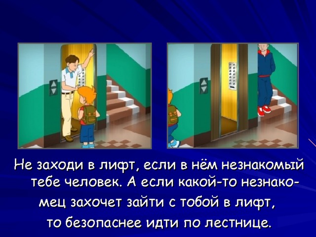 Не заходи в лифт, если в нём незнакомый тебе человек. А если какой-то незнако- мец захочет зайти с тобой в лифт, то безопаснее идти по лестнице. 