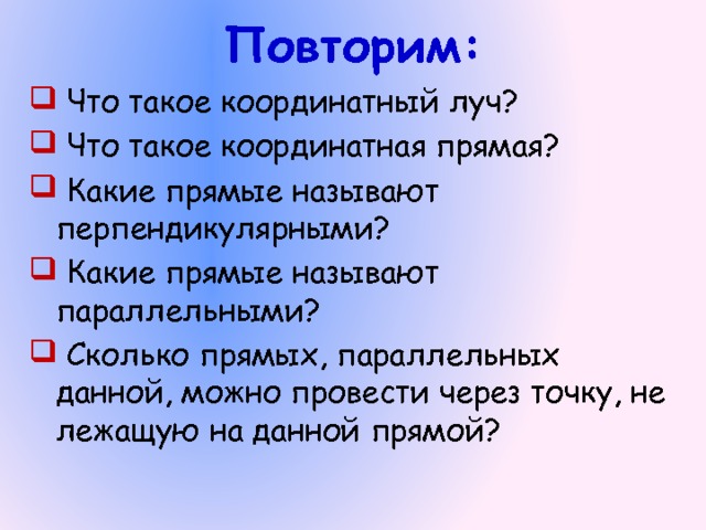 Повторим:  Что такое координатный луч?  Что такое координатная прямая?  Какие прямые называют перпендикулярными?  Какие прямые называют параллельными?  Сколько прямых, параллельных данной, можно провести через точку, не лежащую на данной прямой? 