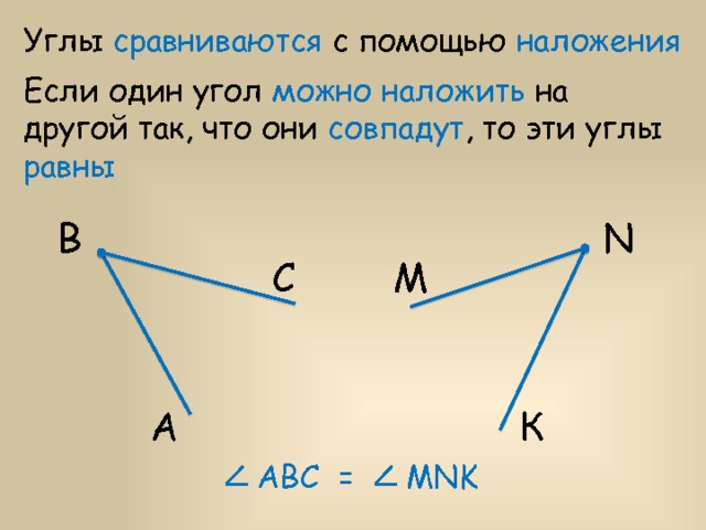 Углы сравниваются с помощью наложения Если один угол можно наложить на другой так, что они совпадут , то эти углы равны N В М С А К = АВC MNK 