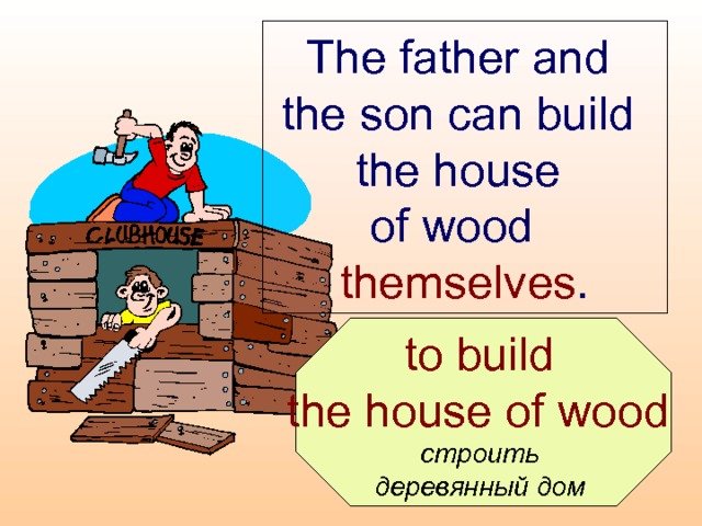 The father and  the son can build  the house  of wood  themselves .  to build the house of wood  строить деревянный дом  
