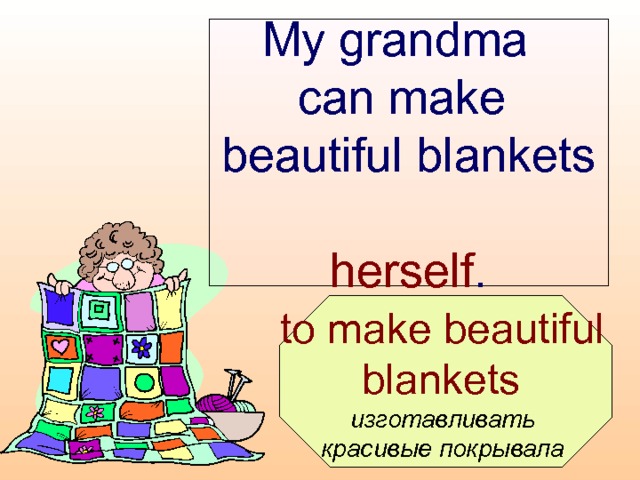 My grandma  can make  beautiful blankets  herself .  to make beautiful blankets  изготавливать красивые покрывала  
