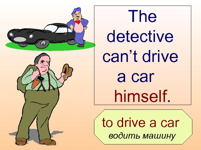 The detective can’t drive  a car  himself .  to drive a car  водить машину  