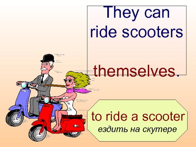 They can ride scooters  themselves .  to ride a scooter ездить на скутере 