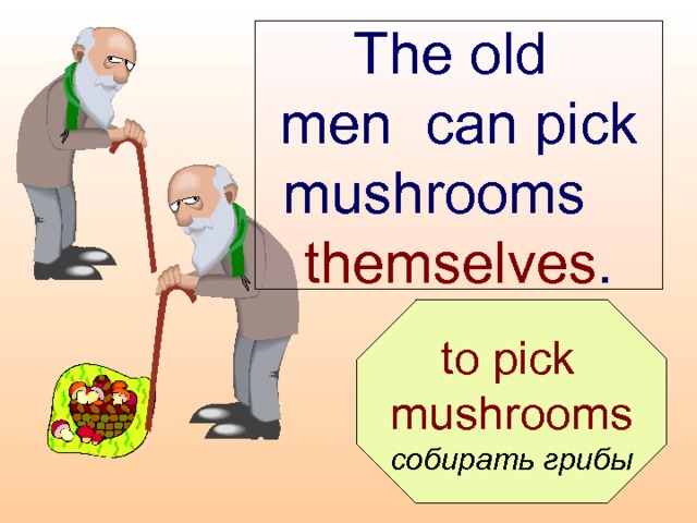 The old  men can pick mushrooms  themselves .  to pick mushrooms собирать грибы 