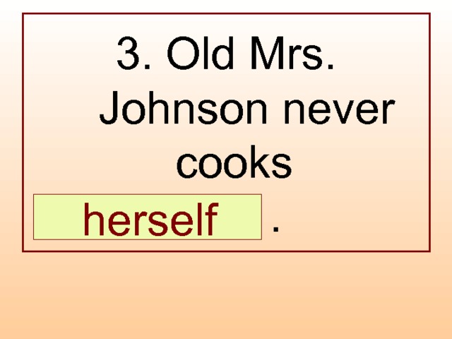3. Old Mrs. Johnson never cooks  … .  herself 