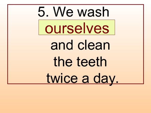 5. We wash  …  and clean  the teeth  twice a day.  ourselves 