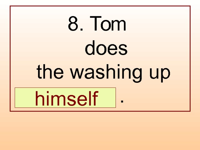 8. Tom  does  the washing up  … .  himself 