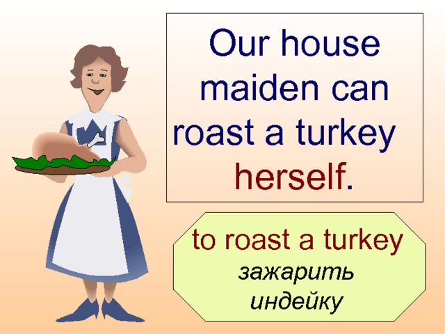 Our house maiden can roast a turkey  herself .  to roast a turkey  зажарить индейку  
