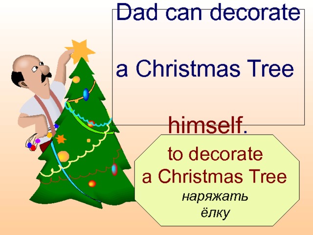 Dad can decorate  a Christmas Tree  himself .  to decorate a Christmas Tree  наряжать ёлку  