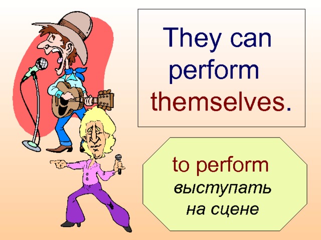 They can  perform  themselves .  to perform  выступать на сцене  