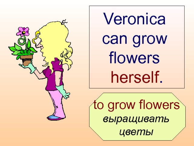 Veronica can grow  flowers  herself .  to grow flowers  выращивать цветы  