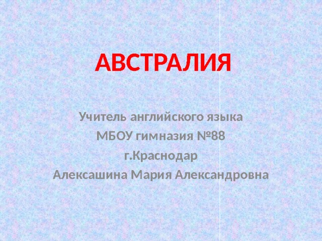 АВСТРАЛИЯ Учитель английского языка МБОУ гимназия №88 г.Краснодар Алексашина Мария Александровна 