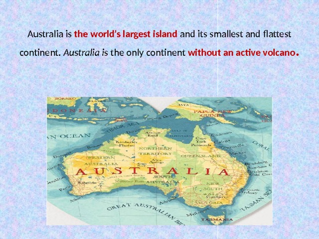  Australia is the world’s largest island and its smallest and flattest continent. Australia i s the only continent without an active volcano .   