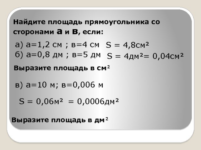 Найдите площадь прямоугольника со сторонами а и в , если: а) а=1,2 см ; в=4 см б) а=0,8 дм ; в=5 дм в) а=10 м; в=0,006 м  S = 4,8см  S = 4дм = 0,04см Выразите площадь в см  = 0,0006дм  S = 0,06м Выразите площадь в дм  