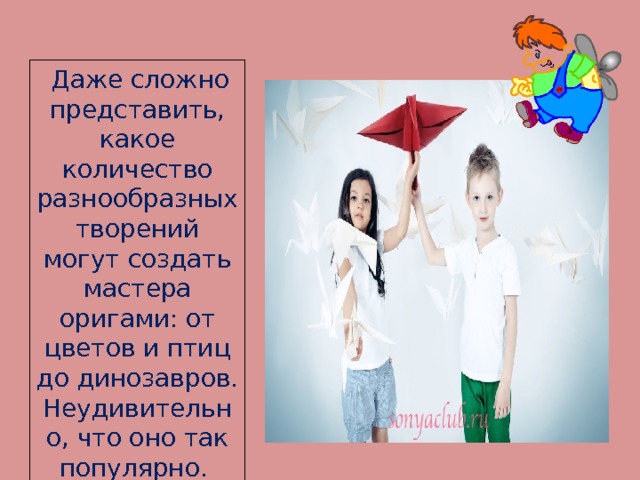   Даже сложно представить, какое количество разнообразных творений могут создать мастера оригами: от цветов и птиц до динозавров. Неудивительно, что оно так популярно. 