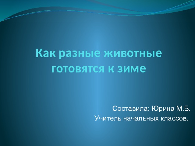 Как разные животные готовятся к зиме Составила: Юрина М.Б. Учитель начальных классов.  