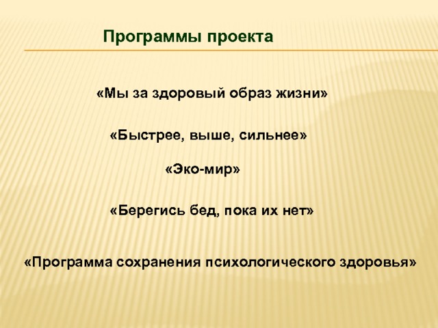 Программы проекта «Мы за здоровый образ жизни»  «Быстрее, выше, сильнее»  «Эко-мир»  «Берегись бед, пока их нет» «Программа сохранения психологического здоровья»  