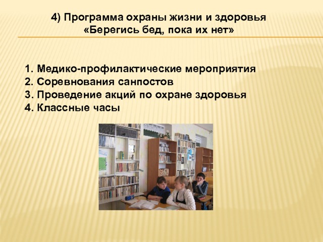 4) Программа охраны жизни и здоровья «Берегись бед, пока их нет» 1. Медико-профилактические мероприятия 2. Соревнования санпостов 3. Проведение акций по охране здоровья 4. Классные часы 