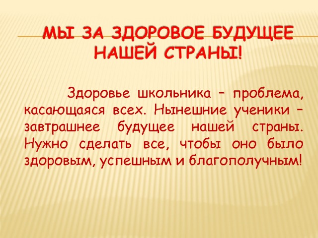  Здоровье школьника – проблема, касающаяся всех. Нынешние ученики – завтрашнее будущее нашей страны. Нужно сделать все, чтобы оно было здоровым, успешным и благополучным! 