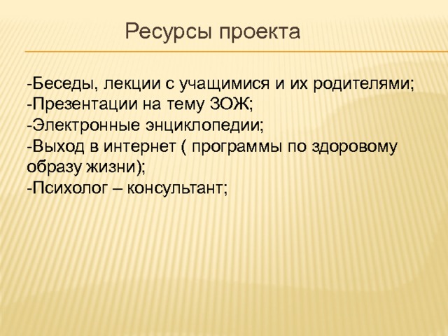 Ресурсы проекта -Беседы, лекции с учащимися и их родителями; -Презентации на тему ЗОЖ; -Электронные энциклопедии; -Выход в интернет ( программы по здоровому образу жизни); -Психолог – консультант; 