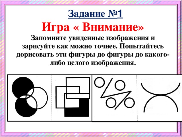 Задание № 1 Игра « Внимание»  Запомните увиденные изображения и зарисуйте как можно точнее. Попытайтесь дорисовать эти фигуры до фигуры до какого-либо целого изображения.