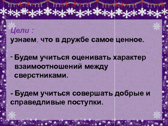 Цели :  узнаем , что в дружбе самое ценное.  Будем учиться оценивать характер взаимоотношений между сверстниками.  - Будем учиться совершать добрые и справедливые поступки.  