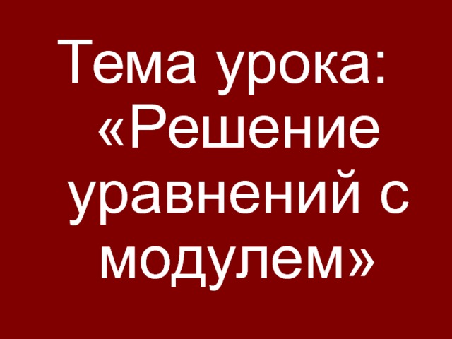 Тема урока: «Решение уравнений с модулем» 