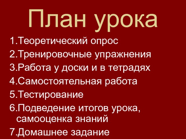 План урока Теоретический опрос Тренировочные упражнения Работа у доски и в тетрадях Самостоятельная работа Тестирование Подведение итогов урока, самооценка знаний Домашнее задание 