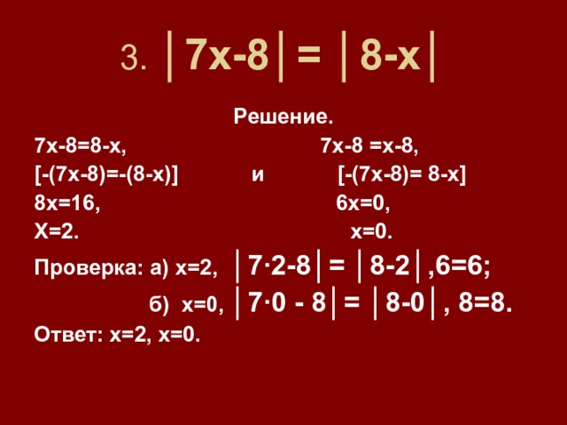 3. │7х-8│= │8-х│ Решение. 7х-8=8-х, 7х-8 =х-8, [-(7x-8)=-(8-x)] и [ -(7х-8)= 8-х ]  8х=16, 6х=0, Х=2. х=0. Проверка: а) х=2, │7 · 2-8│= │8-2│,6=6;  б) х=0, │7 · 0 - 8│= │8-0│, 8=8. Ответ: х=2, х=0.  