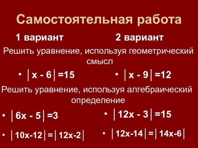 Самостоятельная  работа 1 вариант 2 вариант Решить уравнение, используя геометрический смысл │ х - 6│=15 │ х - 9│=12 Решить уравнение, используя алгебраический определение │ 12х - 3│=15 │ 6х - 5│=3 │ 12х-14│=│14х-6│ │ 10х-12│=│12х-2│ 