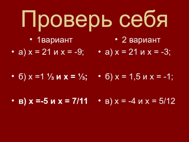 Проверь себя 1вариант а) х = 21 и х = -9;  б) х =1 ⅓ и х = ⅓;  в) х =-5 и х = 7/11 2 вариант а) х = 21 и х = -3;  б) х = 1,5 и х = -1;  в) х = -4 и х = 5/12 