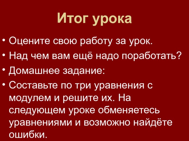 Итог урока Оцените свою работу за урок. Над чем вам ещё надо поработать? Домашнее задание: Составьте по три уравнения с модулем и решите их. На следующем уроке обменяетесь уравнениями и возможно найдёте ошибки.  