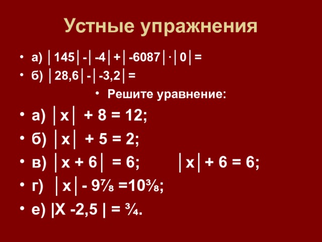 Устные упражнения а) │145│-│-4│+│-6087│ · │0│= б) │28,6│-│-3,2│= Решите уравнение: а) │х│ + 8 = 12; б) │х│ + 5 = 2; в) │х + 6│ = 6; │х│+ 6 = 6; г) │х│- 9⅞ =10⅜; е) |Х -2,5 | = ¾.  