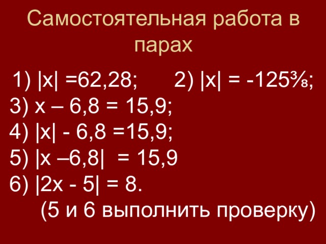 Самостоятельная работа в парах 1) |х| =62,28; 2) |х| = -125⅜;  3) х – 6,8 = 15,9;  4) |х| - 6,8 =15,9;  5) |х –6,8| = 15,9  6) |2х - 5| = 8.  (5 и 6 выполнить проверку) 