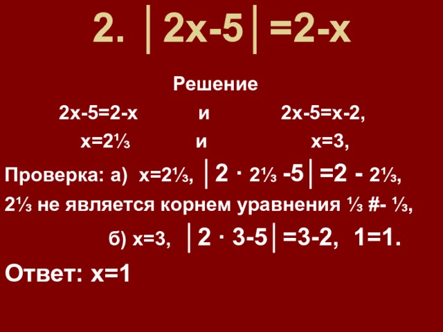 2. │2х-5│=2-х   Решение 2х-5=2-х и 2х-5=х-2, х=2⅓ и х=3, Проверка: а) х=2⅓, │2 ·  2⅓ -5│=2 - 2⅓, 2⅓ не является корнем уравнения ⅓ # - ⅓,  б) х=3, │2 · 3-5│=3-2, 1=1. Ответ: х=1 