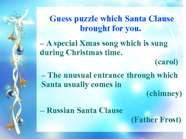  Guess puzzle which Santa Clause brought for you. – A special Xmas song which is sung during Christmas time. (carol) – The unusual entrance through which Santa usually comes in (chimney) – Russian Santa Clause (Father Frost) 