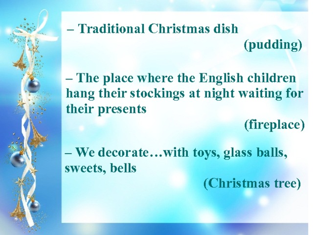 – Traditional Christmas dish (pudding) – The place where the English children hang their stockings at night waiting for their presents (fireplace) – We decorate…with toys, glass balls, sweets, bells (Christmas tree) 