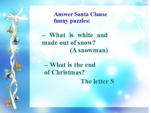 Answer Santa Clause funny puzzles: – What is white and made out of snow? (A snowman) – What is the end of Christmas?  The letter S 