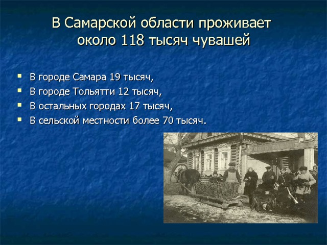 В Самарской области проживает  около 118 тысяч чувашей В городе Самара 19 тысяч, В городе Тольятти 12 тысяч, В остальных городах 17 тысяч, В сельской местности более 70 тысяч. 